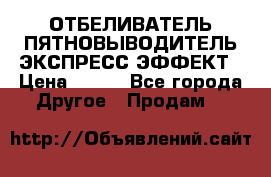 ОТБЕЛИВАТЕЛЬ-ПЯТНОВЫВОДИТЕЛЬ ЭКСПРЕСС-ЭФФЕКТ › Цена ­ 300 - Все города Другое » Продам   